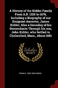 A History Of The Kidder Family From A.d. 1320 To 1676: Including Biography Our Emigrant Ancestor, James Kidder, Also Genealog His Descendants Th