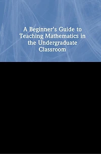 A Beginner's Guide to Teaching Mathematics the Undergraduate Classroom