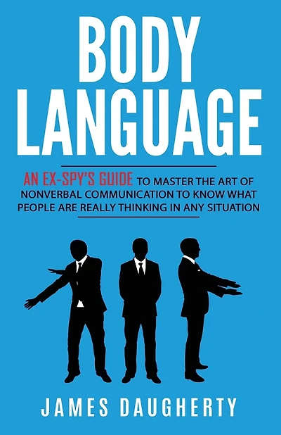 Body Language: An Ex-SPY's Guide to Master the Art of Nonverbal Communication to Know What People Are Really Thinking in Any