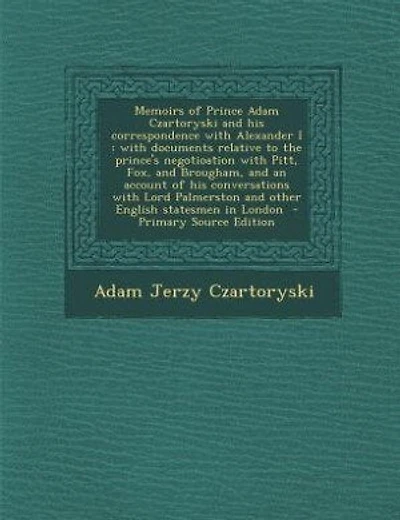 Memoirs of Prince Adam Czartoryski and his correspondence with Alexander I: with documents relative to the prince's negotioation with Pitt, Fox, and Brougham, and an account o