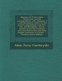 Memoirs of Prince Adam Czartoryski and his correspondence with Alexander I: with documents relative to the prince's negotioation with Pitt, Fox, and Brougham, and an account o