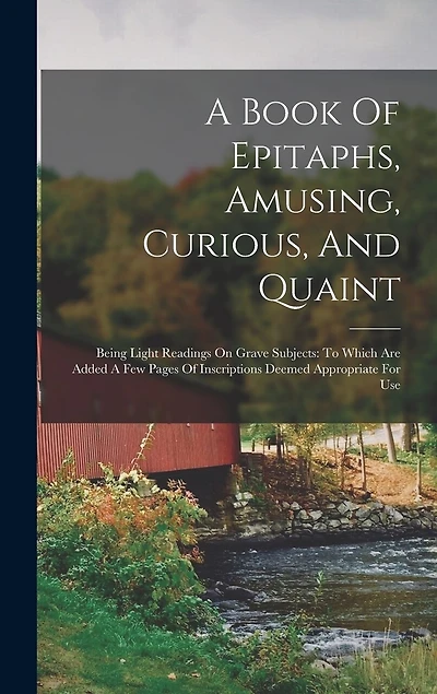 A Book Of Epitaphs, Amusing, Curious, And Quaint: Being Light Readings On Grave Subjects: To Which Are Added A Few Pages Of Inscriptions Deemed Appropriate For Use