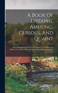 A Book Of Epitaphs, Amusing, Curious, And Quaint: Being Light Readings On Grave Subjects: To Which Are Added A Few Pages Of Inscriptions Deemed Appropriate For Use