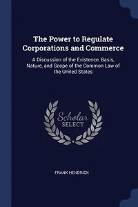 the Power to Regulate Corporations and Commerce: A Discussion of Existence, Basis, Nature, Scope Common Law United States (Cla