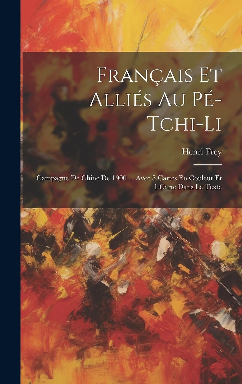 Français Et Alliés Au Pé-Tchi-Li: Campagne De Chine De 1900 ... Avec 5 Cartes En Couleur Et 1 Carte Dans Le Texte
