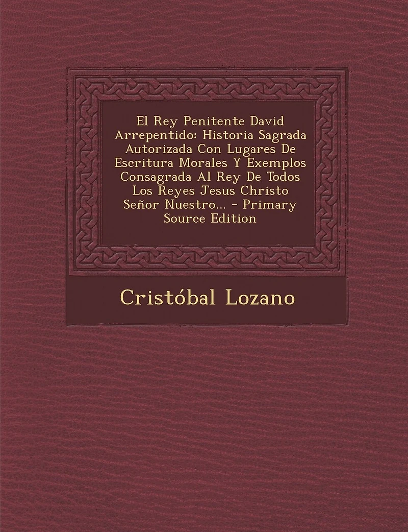 El Rey Penitente David Arrepentido: Historia Sagrada Autorizada Con Lugares De Escritura Morales Y Exemplos Consagrada Al Todos Los Reyes Jesus Christo Señor Nuestro...