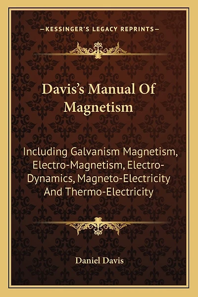 Davis's Manual Of Magnetism: Including Galvanism Magnetism, Electro-Magnetism, Electro-Dynamics, Magneto-Electricity And Thermo-Electricity