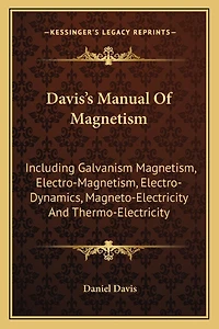 Davis's Manual Of Magnetism: Including Galvanism Magnetism, Electro-Magnetism, Electro-Dynamics, Magneto-Electricity And Thermo-Electricity