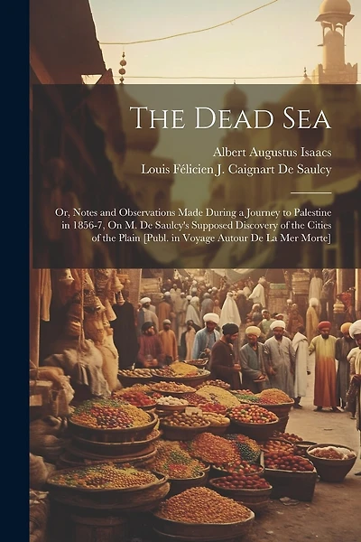 The Dead Sea: Or, Notes and Observations Made During a Journey to Palestine in 1856-7, On M. De Saulcy's Supposed Discovery of the Cities of the Plain [Publ. in Voyage Autour De La Mer Morte]