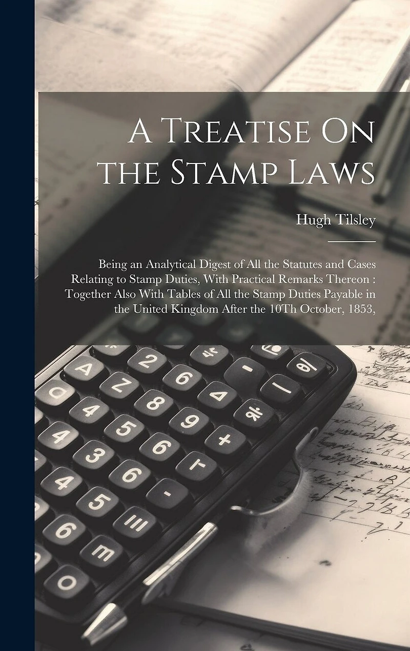 A Treatise On the Stamp Laws: Being an Analytical Digest of All the Statutes and Cases Relating to Stamp Duties, With Practical Remarks Thereon: Together Also With Tables of All the Stamp Duties Payable in the United Kingdom After the 10Th October, 1853