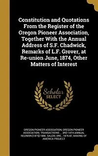 Constitution And Quotations From The Register Of Oregon Pioneer Association, Together With Annual Address S.f. Chadwick, Remarks L.f. Grover, At Re-union June, 1874, Other Matters Interest