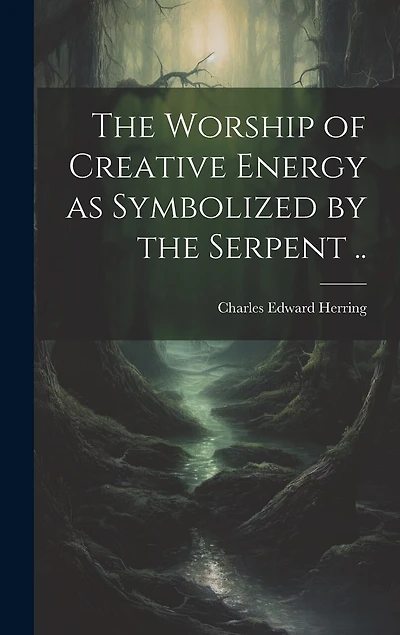 The Worship of Creative Energy as Symbolized by the Serpent ..