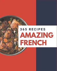 365 Amazing French Recipes: Greatest French Cookbook of All Time