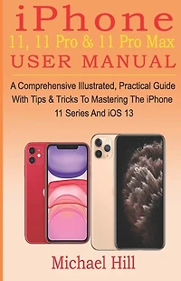 iPhone 11, 11 Pro & 11 Pro Max User Manual: A Comprehensive Illustrated, Practical Guide with Tips & Tricks to Mastering The iPhone 11 Series And iOS 13