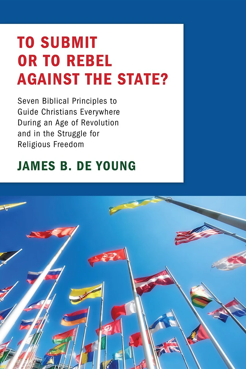 to Submit or Rebel Against the State?: Seven Biblical Principles Guide Christians Everywhere During an Age of Revolution and Struggle for Religious Freedom