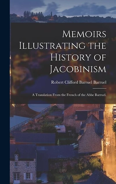 Memoirs Illustrating the History of Jacobinism: A Translation From the French of the Abbe Barruel.