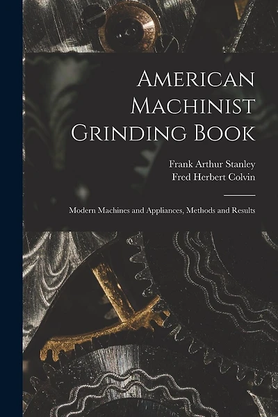 American Machinist Grinding Book: Modern Machines and Appliances, Methods and Results