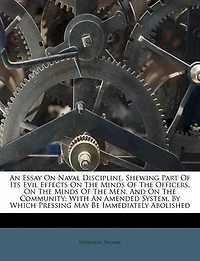 An Essay On Naval Discipline, Shewing Part Of Its Evil Effects On The Minds Of The Officers, On The Minds Of The Men, And On The Community; With An Amended System, By Which Pressing May Be Immediately Abolished