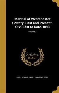 Manual of Westchester County. Past and Present. Civil List to Date. 1898; Volume 2
