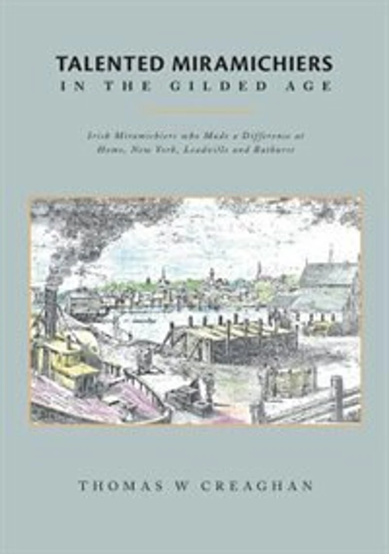 Talented Miramichiers the Gilded Age: Irish who Made a Difference at Home, New York, Leadville and Bathurst