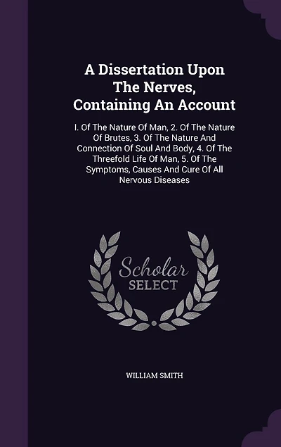 A Dissertation Upon The Nerves, Containing An Account: I. Of The Nature Of Man, 2. Of The Nature Of Brutes, 3. Of The Nature And Connection Of Soul And Body, 4. Of The Threefold Life Of Man, 5. Of The Symptoms, Causes And Cure Of All Nervous Diseases