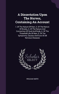 A Dissertation Upon The Nerves, Containing An Account: I. Of The Nature Of Man, 2. Of The Nature Of Brutes, 3. Of The Nature And Connection Of Soul And Body, 4. Of The Threefold Life Of Man, 5. Of The Symptoms, Causes And Cure Of All Nervous Diseases