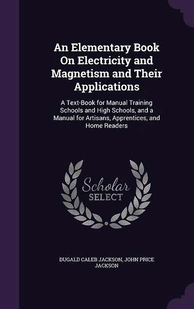 An Elementary Book On Electricity and Magnetism and Their Applications: A Text-Book for Manual Training Schools and High Schools, and a Manual for Artisans, Apprentices, a