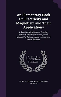 An Elementary Book On Electricity and Magnetism and Their Applications: A Text-Book for Manual Training Schools and High Schools, and a Manual for Artisans, Apprentices, a