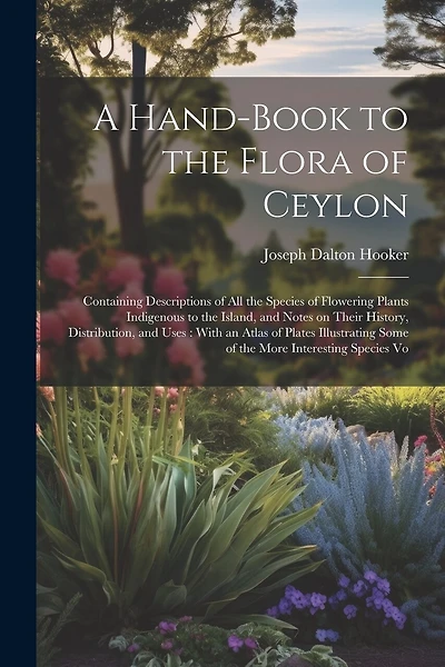 A Hand-book to the Flora of Ceylon: Containing Descriptions of all the Species of Flowering Plants Indigenous to the Island, and Notes on Their History, Distribution, and Uses: With an Atlas of Plates Illustrating Some of the More Interesting Species Vo