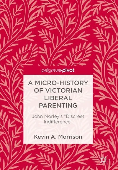 A Micro-History of Victorian Liberal Parenting: John Morley's "Discreet Indifference"