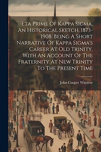 Eta Prime Of Kappa Sigma, An Historical Sketch, 1873-1908, Being A Short Narrative Of Kappa Sigma's Career At Old Trinity, With An Account Of The Fraternity At New Trinity To The Present Time