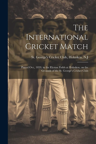 The International Cricket Match: Played Oct., 1859, in the Elysian Fields at Hoboken, on the Grounds of the St. George's Cricket Club