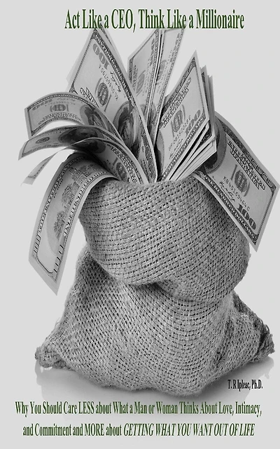 Act Like a CEO, Think Like a Millionaire: Why You Should Care LESS about What a Man or Woman Thinks About Love, Intimacy, and Commitment and MORE about GETTING WHAT YOU WANT OUT OF LIFE