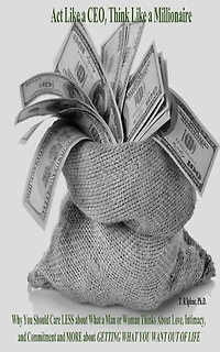 Act Like a CEO, Think Like a Millionaire: Why You Should Care LESS about What a Man or Woman Thinks About Love, Intimacy, and Commitment and MORE about GETTING WHAT YOU WANT OUT OF LIFE