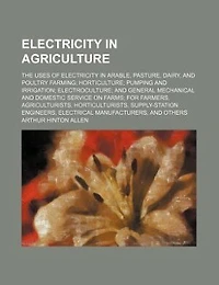 Electricity in agriculture; the uses of electricity in arable, pasture, dairy, and poultry farming horticulture pumping and irrigation electroculture and general mechanical and domestic service on farms for farmers, agriculturists, horticulturists, supply