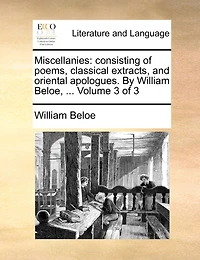 Miscellanies: Consisting of Poems, Classical Extracts, and Oriental Apologues. By William Beloe, ... 3; Volume 3