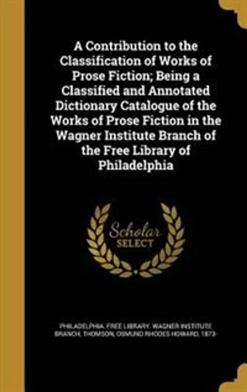 a Contribution to the Classification of Works Prose Fiction; Being Classified and Annotated Dictionary Catalogue Fiction Wagner Institute Branch Free Library Philadelphia