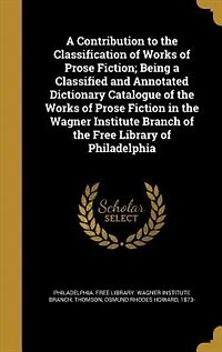 a Contribution to the Classification of Works Prose Fiction; Being Classified and Annotated Dictionary Catalogue Fiction Wagner Institute Branch Free Library Philadelphia