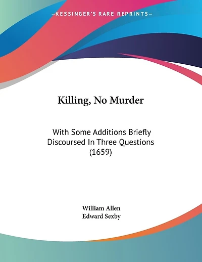 Killing, No Murder: With Some Additions Briefly Discoursed In Three Questions (1659)