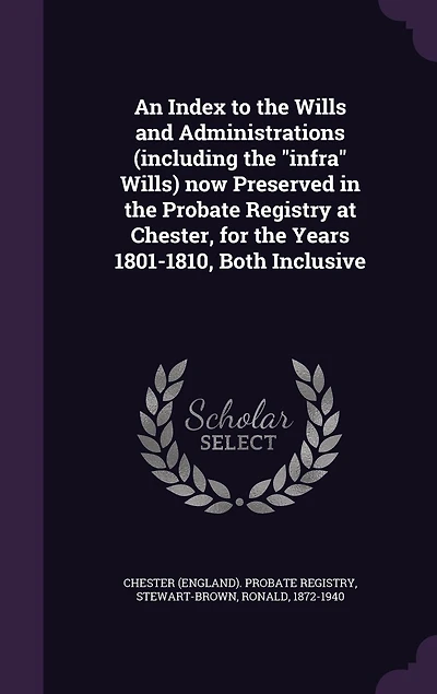 An Index to the Wills and Administrations (including "infra" Wills) now Preserved Probate Registry at Chester, for Years 1801-1810, Both Inclusive: 63