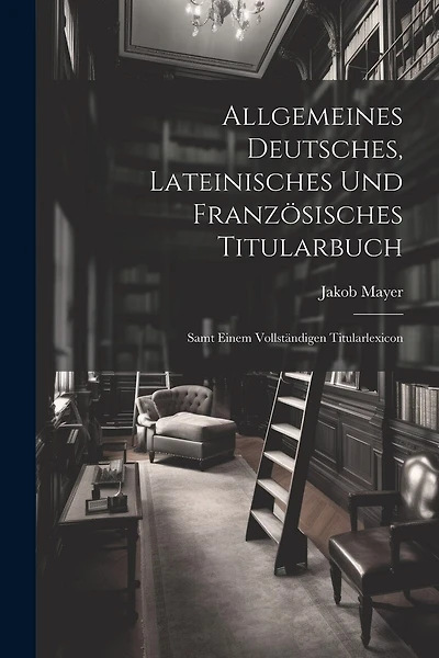 Allgemeines Deutsches, Lateinisches Und Französisches Titularbuch: Samt Einem Vollständigen Titularlexicon