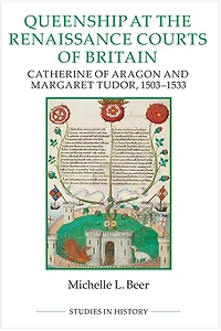 Queenship At The Renaissance Courts Of Britain: Catherine Aragon And Margaret Tudor, 1503-1533
