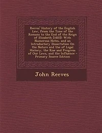 Reeves' History of the English Law, from the Time of the Romans to the End of the Reign of Elizabeth [1603]: With Numerous Notes, and an Introductory Dissertation On the Nature and Use of Legal History, the R