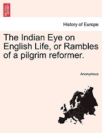 The Indian Eye On English Life, Or Rambles Of A Pilgrim Reformer.
