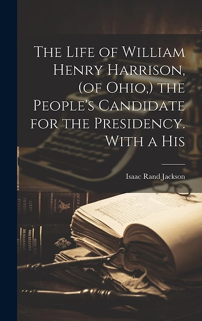 The Life of William Henry Harrison, (of Ohio, ) the People's Candidate for the Presidency. With a His