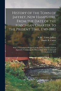 History of the Town of Jaffrey, New Hampshire, From the Date of the Masonian Charter to the Present Time, 1749-1880: With a Genealogical Register of the Jaffrey Families, and an Appendix Containing the Proceedings of the Centennial Celebration in 1873