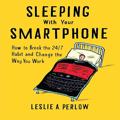 Sleeping With Your Smart Phone: How To Break The 24/7 Habit And Change Way You Work