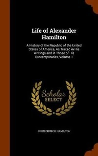 Life of Alexander Hamilton: A History of the Republic of the United States of America, As Traced in His Writings and in Those o