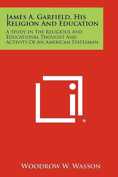 James A. Garfield, His Religion and Education: A Study in the Religious and Educational Thought and Activity of an American Statesman
