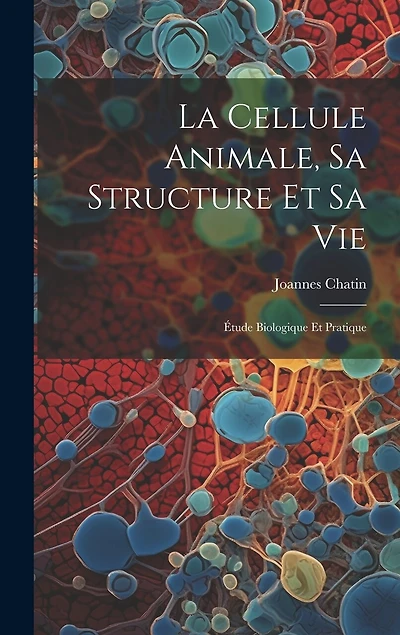 La Cellule Animale, Sa Structure Et Sa Vie: Étude Biologique Et Pratique